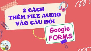 #7_[Google Forms] 2 CÁCH THÊM FILE AUDIO VÀO CÂU HỎI