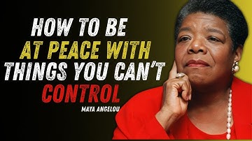 How To Be At Peace With Things You Can’t Control MAYA ANGELOU