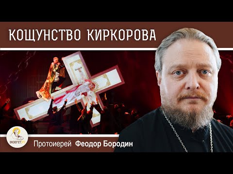 КОЩУНСТВО  КИРКОРОВА.  Протоиерей Феодор Бородин