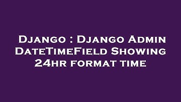 Django : Django Admin DateTimeField Showing 24hr format time