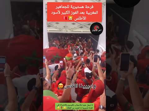 فرحة هستيرية للجماهير المغربية بعد الفوز الكبير لأسود الأطلس فوز المنتخب المغربي المغرب