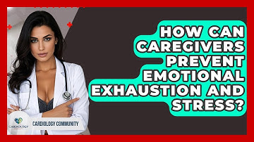 How Can Caregivers Prevent Emotional Exhaustion And Stress? - Cardiology Community