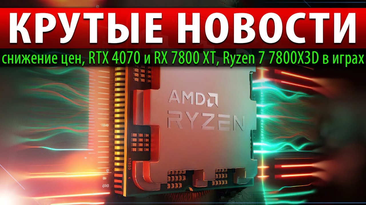 🚀КРУТЫЕ НОВОСТИ: снижение цен, RTX 4070 и RX 7800 XT, Ryzen 7 7800X3D в играх