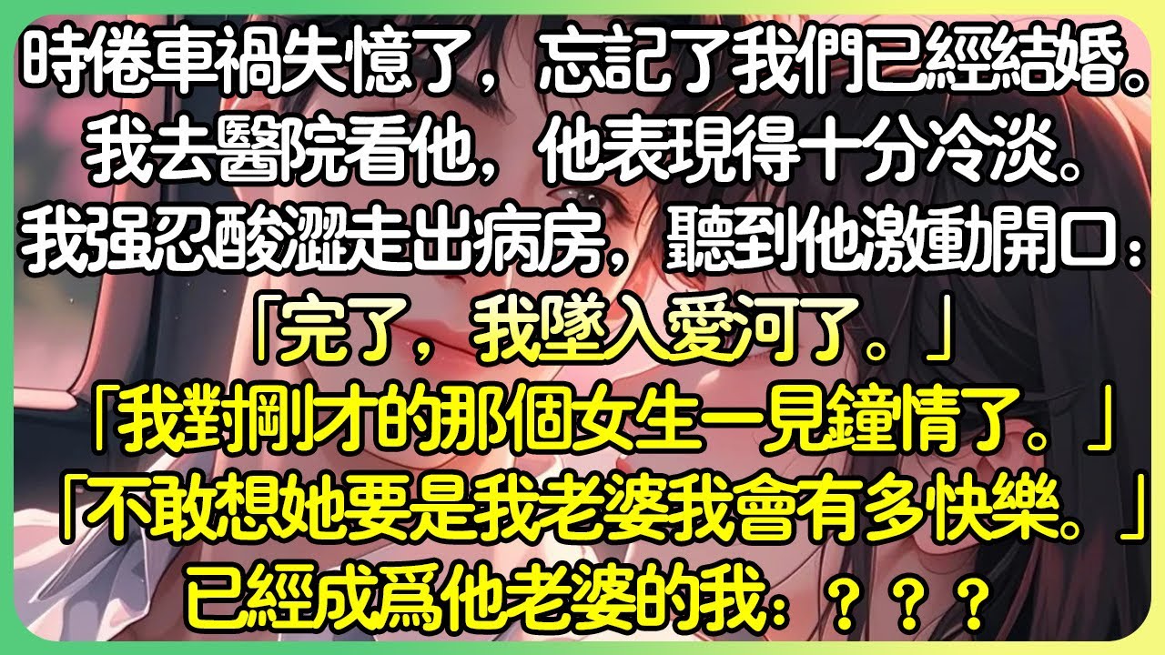 甜文現言💕時倦車禍失憶了，忘了我們已經結婚。我去醫院看他，他表現得十分冷淡。我強忍酸澀走出病房，就聽到他激動開口：「我對剛才的那個女生一見鍾情了。不敢想她要是我老婆我會有多快樂。」#薄荷听书