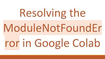 Resolving the ModuleNotFoundError in Google Colab