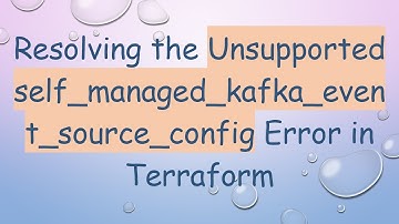 Resolving the Unsupported self_managed_kafka_event_source_config Error in Terraform