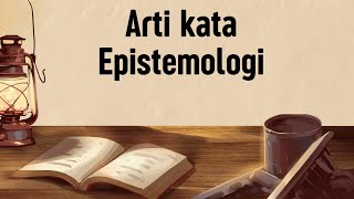 ARTI KATA EPISTEMOLOGI (Apa Itu Epistemologi)
