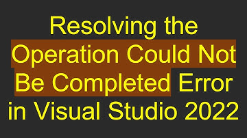 Resolving the Operation Could Not Be Completed Error in Visual Studio 2022