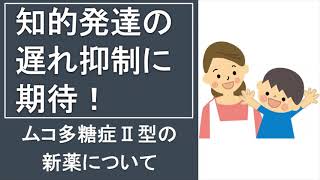 知的発達の遅れ抑制に期待！ムコ多糖症Ⅱ型の新薬について【最新情報簡単解説】