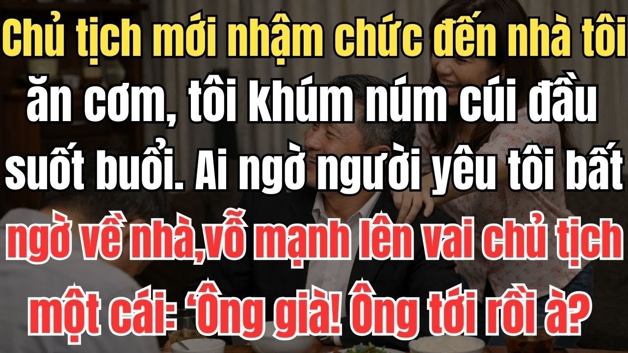 Chủ tịch mới nhậm chức đến nhà tôi ăn cơm, tôi khúm núm cúi đầu suốt buổi