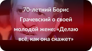 70-летний Борис Грачевский о своей молодой жене: «Делаю всё, как она скажет»