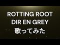 ROTTING ROOT - DIR EN GREY / 歌ってみた