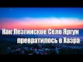 Как Лезгинское Село Яргун превратилось в Хазра