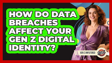 How Do Data Breaches Affect Your Gen Z Digital Identity? - Gen Z Unfiltered