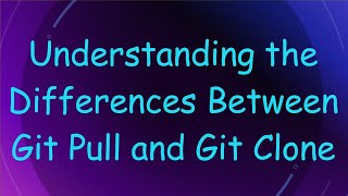 Understanding the Differences Between Git Pull and Git Clone