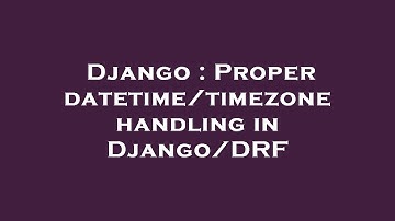 Django : Proper datetime/timezone handling in Django/DRF