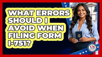 What Errors Should I Avoid When Filing Form I-751? - US Citizenship Immigration Guide
