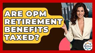 Are OPM Retirement Benefits Taxed? - Get Retirement Help