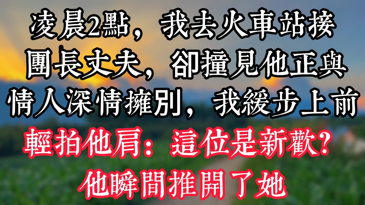 凌晨2點，我去火車站接團長丈夫，卻撞見他正與情人深情擁別，我緩步上前輕拍他肩：“這位是新歡？”他瞬間推開了她