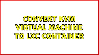 Convert KVM virtual machine to LXC container (2 Solutions!!)
