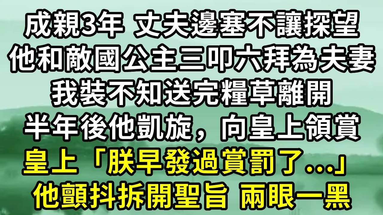 成親3年 丈夫邊塞不讓探望。他和敵國公主三叩六拜為夫妻。我裝不知送完糧草離開。半年後他凱旋，向皇上領賞。皇上「朕早發過賞罰了...」。他顫抖拆開聖旨 兩眼一黑#小说