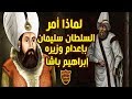 لماذا أمر السلطان العثمانى سليمان القانونى بإعدام الوزير الأعظم إبراهيم باشا ؟!