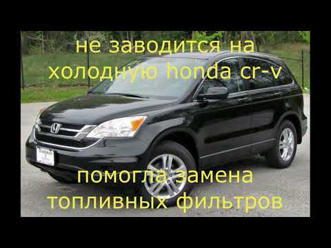 не заводится на холодную HONDA CR V ПОМОГЛА ЗАМЕНА ТОПЛИВНЫХ ФИЛЬТРОВ