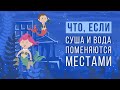 ЧТО, ЕСЛИ поменять местами СУШУ и ОКЕАН?