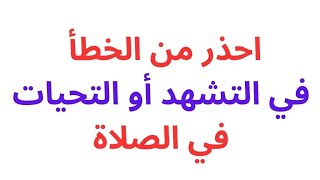 احذر من الخطأ في التشهد أو التحيات في الصلاة وتعالوا نتعلم بشكل صحيح