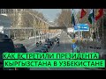 КАК УЗБЕКИСТАН ПРИНЯЛ ПРЕЗИДЕНТА КЫРГЫЗСТАНА