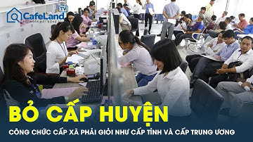 Bỏ cấp huyện: Công chức cấp xã phải giỏi như cấp tỉnh và cấp Trung ương | CafeLand