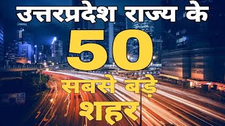 उत्तरप्रदेश राज्य के 50 सबसे बड़े शहर जनसंख्या में | पूरी जानकारी वीडियो में