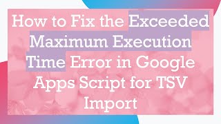 How to Fix the Exceeded Maximum Execution Time Error in Google Apps Script for TSV Import