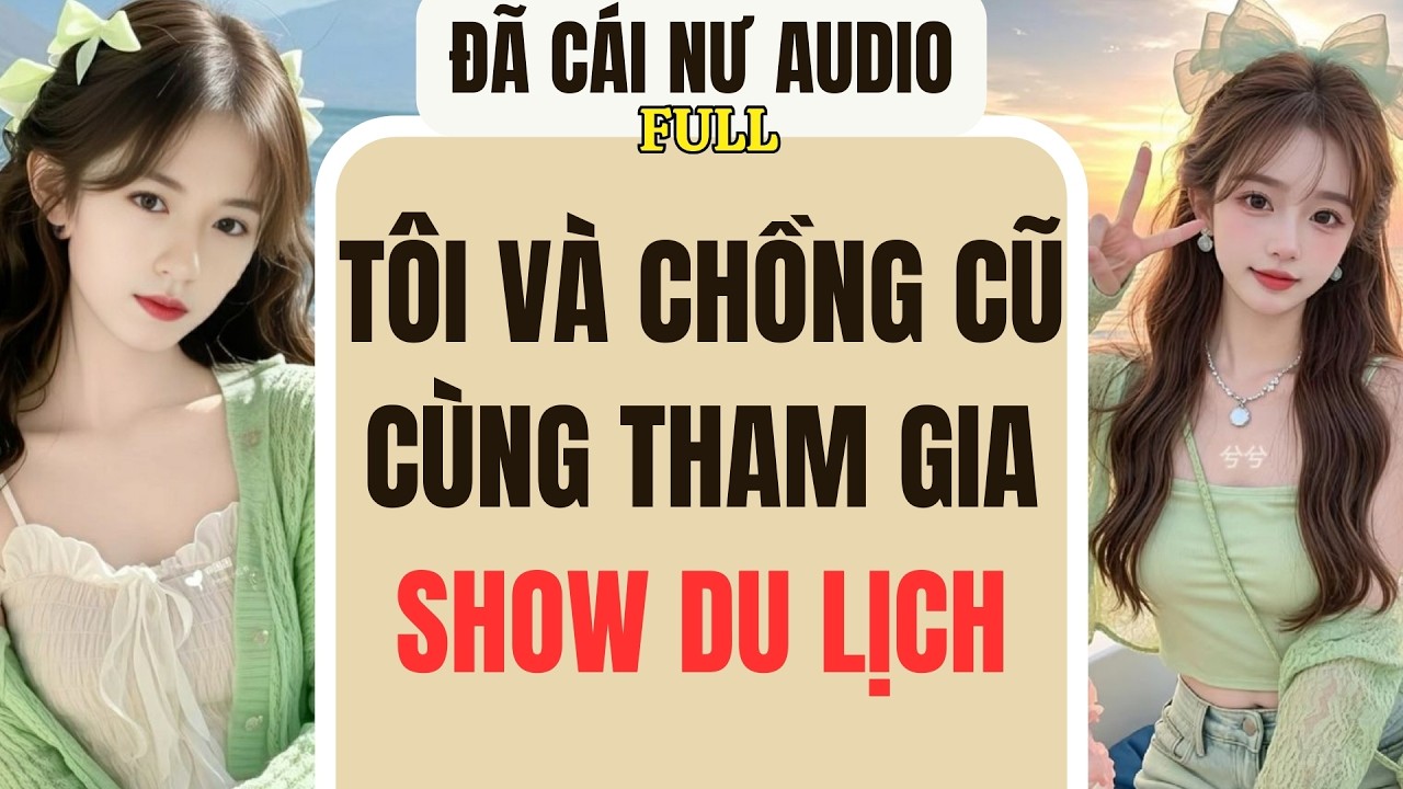 Full audio | TÔI VÀ CHỒNG CŨ CÙNG THAM GIA SHOW DU LỊCH | Đã Cái Nư Audio