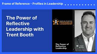 The Power of Reflective Leadership with Trent Booth | Frame of Reference - Profiles in Leadership