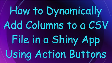 How to Dynamically Add Columns to a CSV File in a Shiny App Using Action Buttons