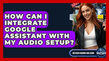 How Can I Integrate Google Assistant With My Audio Setup? - NextGen Viewing and Audio