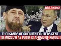 Breaking! Thousands of Chechen fighters sent to Moscow as Putin is afraid of revolt!