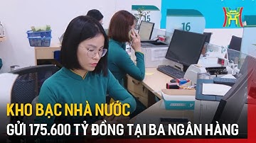 Kho bạc nhà nước gửi 175.600 tỷ đồng tại ba ngân hàng | Tin tức