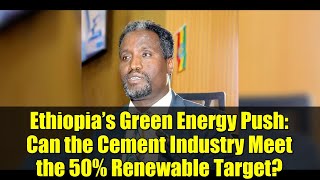 Ethiopia’s Green Energy Push: Can the Cement Industry Meet the 50% Renewable Target?