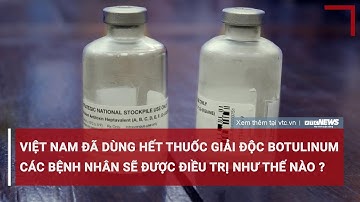 Việt Nam đã dùng hết thuốc giải độc Botulinum, các bệnh nhân sẽ được điều trị như thế nào?