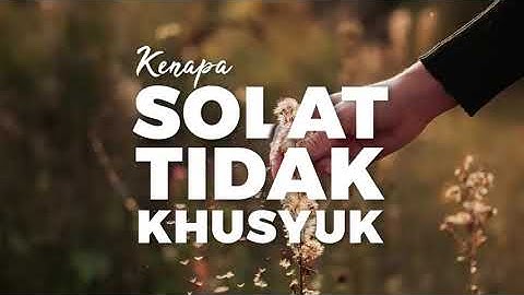 KENAPA SHOLAT KITA TIDAK KHSUYUK?