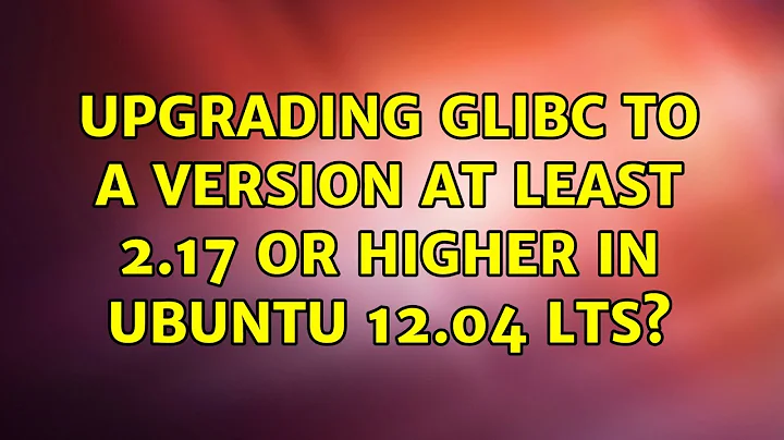 Ubuntu: upgrading glibc to a version at least 2.17 or higher in ubuntu 12.04 LTS?