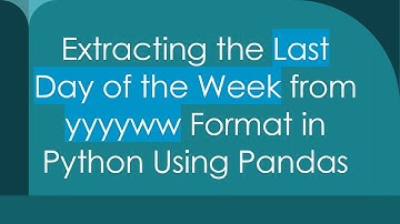 Extracting the Last Day of the Week from yyyyww Format in Python Using Pandas