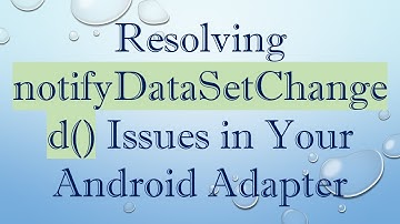 Resolving notifyDataSetChanged() Issues in Your Android Adapter