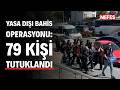 Yasa dışı bahis soruşturması: 79 kişi tutuklandı