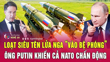 Toàn cảnh quốc tế: Loạt siêu tên lửa Nga “vào bệ phóng”; Ông Putin khiến cả NATO chấn động