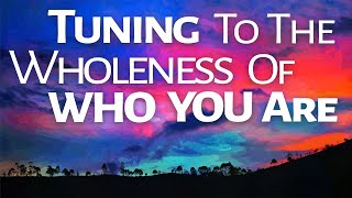 Abraham Hicks ~ Tuning to the Wholeness of Who You Are