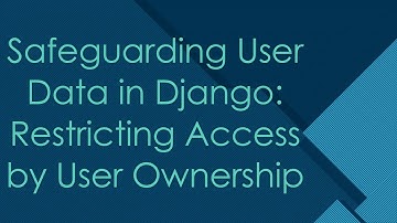 Safeguarding User Data in Django: Restricting Access by User Ownership
