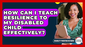 How Can I Teach Resilience To My Disabled Child Effectively? - Disability Parenting Network